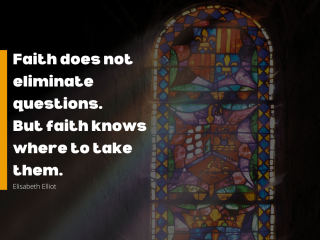 Faith does not eliminate questions. But faith knows where to take them