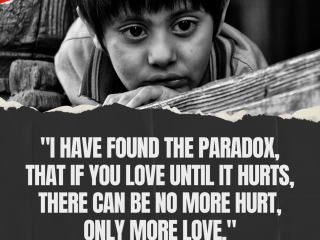 I have found the paradox that if you love until it hurts there can be no more hurt only more love