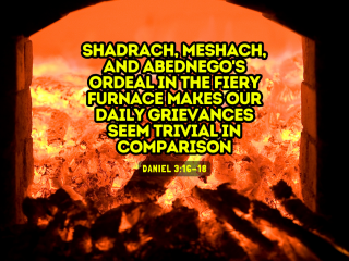 Shadrach meshach and abednegos ordeal in the fiery furnace makes our daily grievances seem trivial in comparison