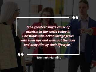 The greatest single cause of atheism in the world today is christians who acknowledge jesus with their lips and walk out the door and deny him by their lifestyle