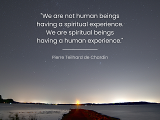 We are not human beings having a spiritual experience. We are spiritual beings having a human experience