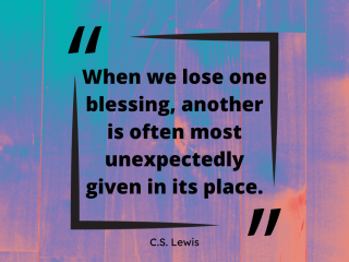 When we lose one blessing another is often most unexpectedly given in its place